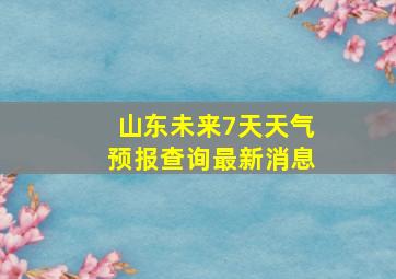 山东未来7天天气预报查询最新消息