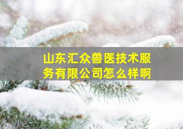 山东汇众兽医技术服务有限公司怎么样啊