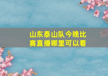 山东泰山队今晚比赛直播哪里可以看