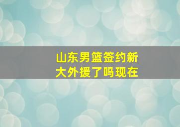 山东男篮签约新大外援了吗现在