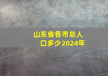 山东省各市总人口多少2024年