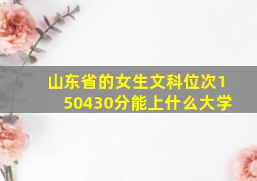 山东省的女生文科位次150430分能上什么大学