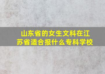 山东省的女生文科在江苏省适合报什么专科学校