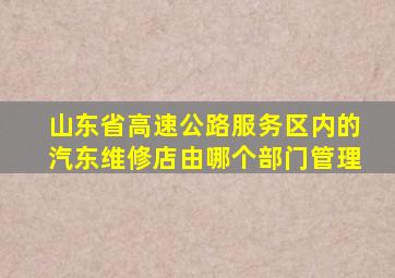 山东省高速公路服务区内的汽东维修店由哪个部门管理