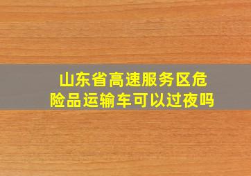 山东省高速服务区危险品运输车可以过夜吗