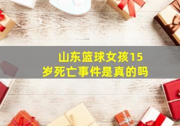 山东篮球女孩15岁死亡事件是真的吗