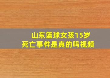 山东篮球女孩15岁死亡事件是真的吗视频