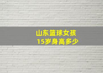 山东篮球女孩15岁身高多少