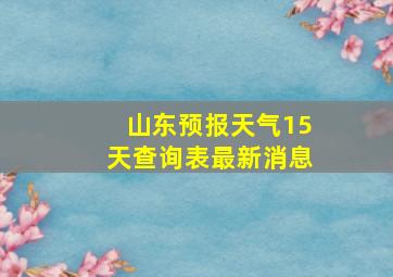 山东预报天气15天查询表最新消息