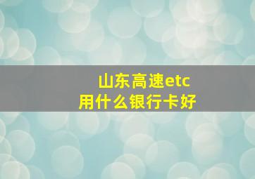 山东高速etc用什么银行卡好