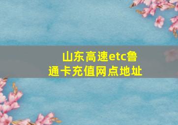 山东高速etc鲁通卡充值网点地址