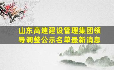 山东高速建设管理集团领导调整公示名单最新消息