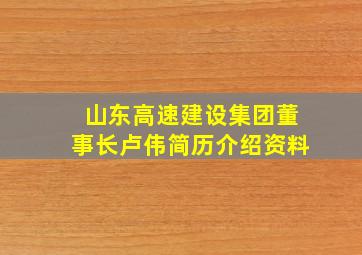 山东高速建设集团董事长卢伟简历介绍资料