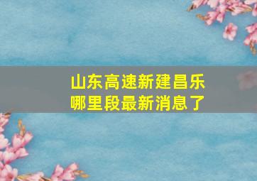 山东高速新建昌乐哪里段最新消息了