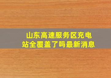 山东高速服务区充电站全覆盖了吗最新消息