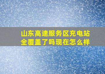 山东高速服务区充电站全覆盖了吗现在怎么样