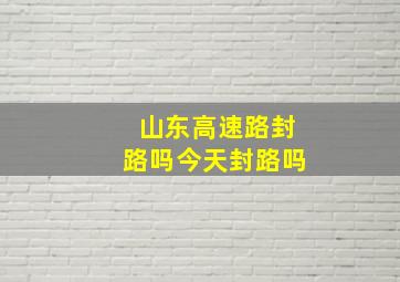 山东高速路封路吗今天封路吗