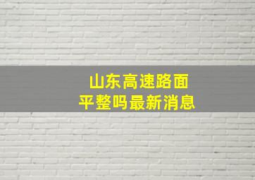 山东高速路面平整吗最新消息