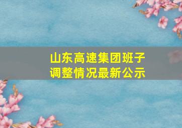 山东高速集团班子调整情况最新公示