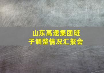 山东高速集团班子调整情况汇报会