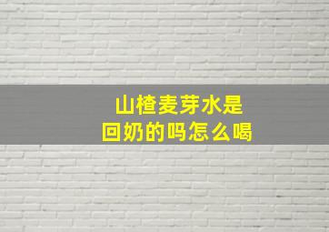 山楂麦芽水是回奶的吗怎么喝