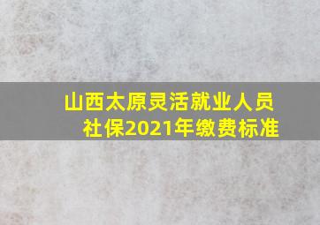 山西太原灵活就业人员社保2021年缴费标准