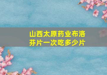 山西太原药业布洛芬片一次吃多少片