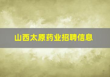 山西太原药业招聘信息