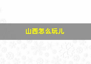 山西怎么玩儿