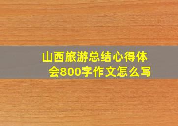 山西旅游总结心得体会800字作文怎么写