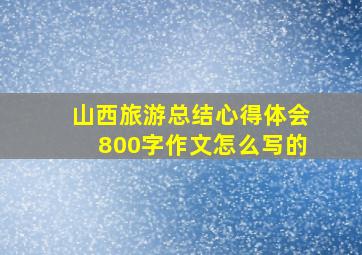 山西旅游总结心得体会800字作文怎么写的