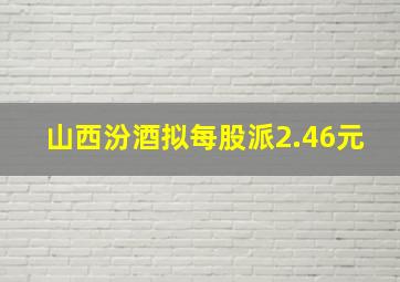 山西汾酒拟每股派2.46元