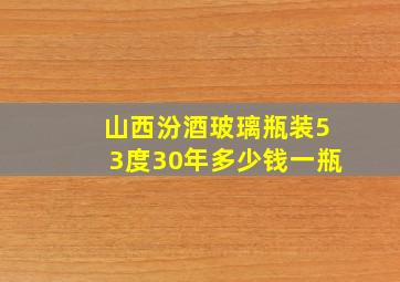 山西汾酒玻璃瓶装53度30年多少钱一瓶