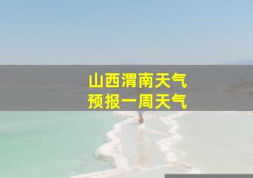 山西渭南天气预报一周天气