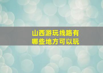 山西游玩线路有哪些地方可以玩