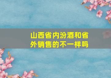 山西省内汾酒和省外销售的不一样吗