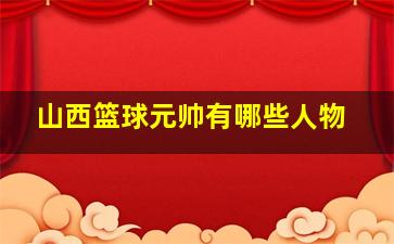 山西篮球元帅有哪些人物