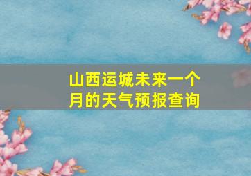 山西运城未来一个月的天气预报查询