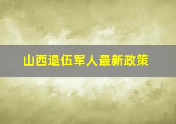 山西退伍军人最新政策