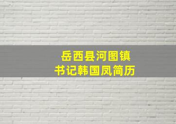 岳西县河图镇书记韩国凤简历