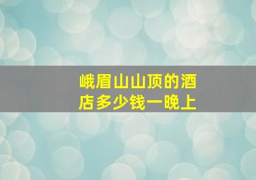 峨眉山山顶的酒店多少钱一晚上