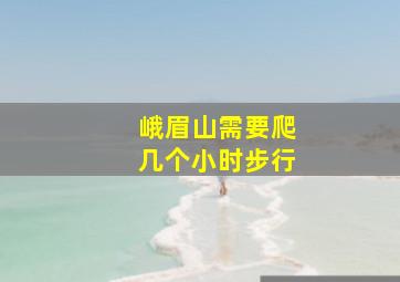 峨眉山需要爬几个小时步行