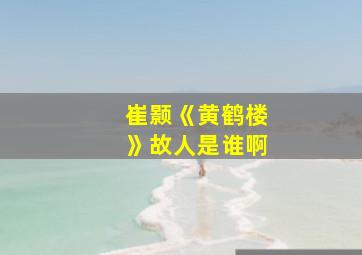 崔颢《黄鹤楼》故人是谁啊