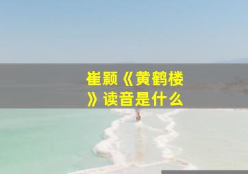 崔颢《黄鹤楼》读音是什么