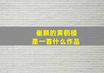 崔颢的黄鹤楼是一首什么作品