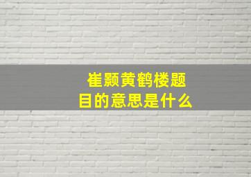 崔颢黄鹤楼题目的意思是什么