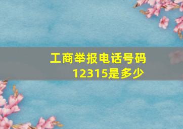 工商举报电话号码12315是多少