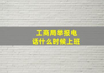 工商局举报电话什么时候上班