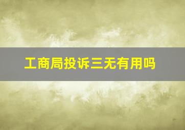 工商局投诉三无有用吗