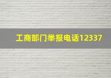 工商部门举报电话12337